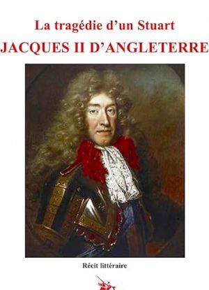 La tragédie d’un Stuart Jacques II d’Angleterre: récit littéraire